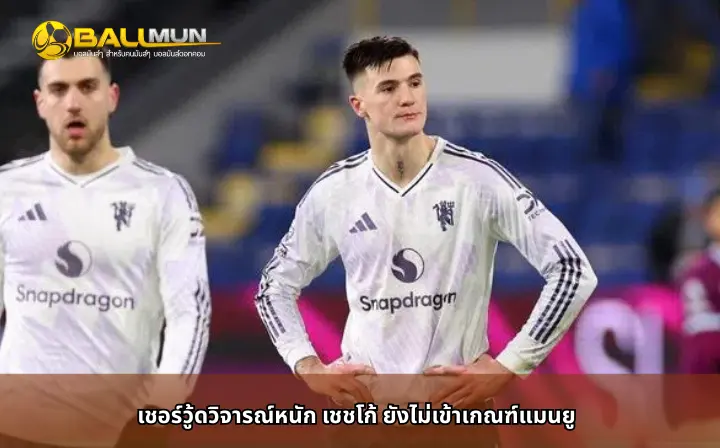 ดูบอลสด เชอร์วู้ดวิจารณ์หนัก เชชโก้ ยังไม่เข้าเกณฑ์แมนยู